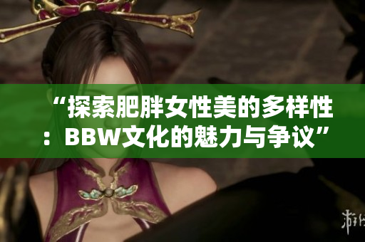 “探索肥胖女性美的多樣性：BBW文化的魅力與爭議”