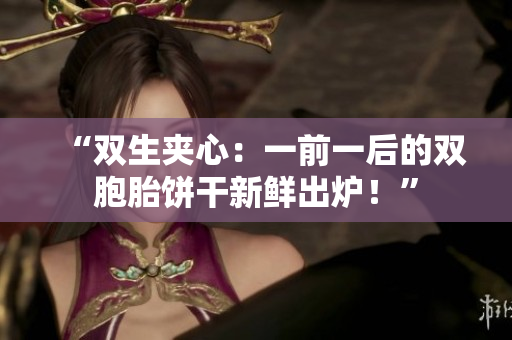 “雙生夾心：一前一后的雙胞胎餅干新鮮出爐！”