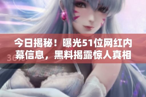 今日揭秘！曝光51位網(wǎng)紅內(nèi)幕信息，黑料揭露驚人真相！