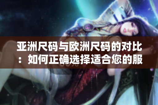 亞洲尺碼與歐洲尺碼的對比：如何正確選擇適合您的服裝尺碼？