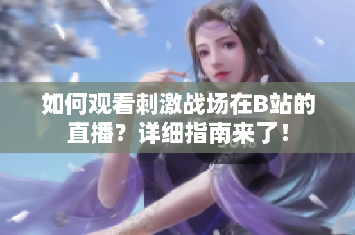如何觀看刺激戰(zhàn)場在B站的直播？詳細(xì)指南來了！