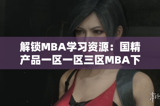 解鎖MBA學習資源：國精產(chǎn)品一區(qū)一區(qū)三區(qū)MBA下載，助你事業(yè)飛躍！
