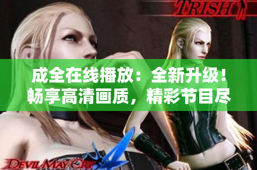 成全在線播放：全新升級(jí)！暢享高清畫質(zhì)，精彩節(jié)目盡在成全直播平臺(tái)