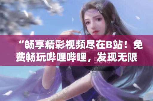 “暢享精彩視頻盡在B站！免費暢玩嗶哩嗶哩，發(fā)現(xiàn)無限精彩！”
