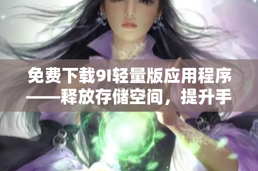 免費(fèi)下載9I輕量版應(yīng)用程序——釋放存儲(chǔ)空間，提升手機(jī)速度