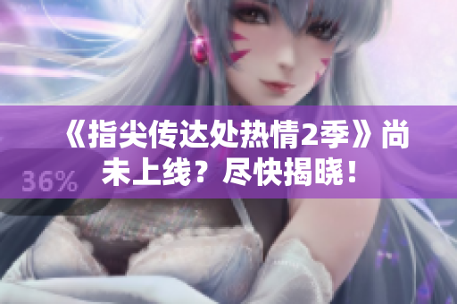 《指尖傳達(dá)處熱情2季》尚未上線？盡快揭曉！