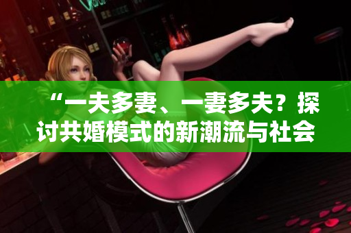 “一夫多妻、一妻多夫？探討共婚模式的新潮流與社會影響”