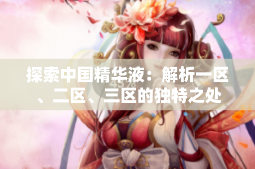 探索中國(guó)精華液：解析一區(qū)、二區(qū)、三區(qū)的獨(dú)特之處