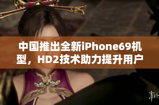 中國推出全新iPhone69機型，HD2技術(shù)助力提升用戶體驗和成熟度