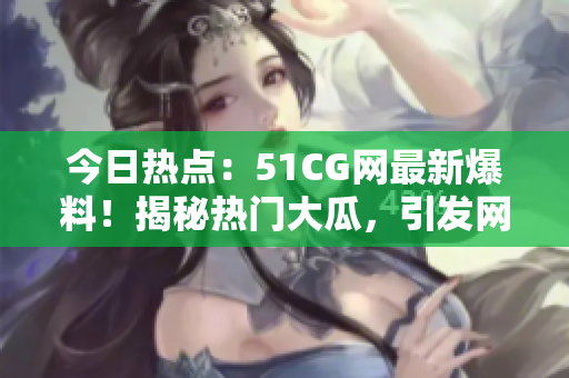 今日熱點：51CG網(wǎng)最新爆料！揭秘?zé)衢T大瓜，引發(fā)網(wǎng)友熱議！
