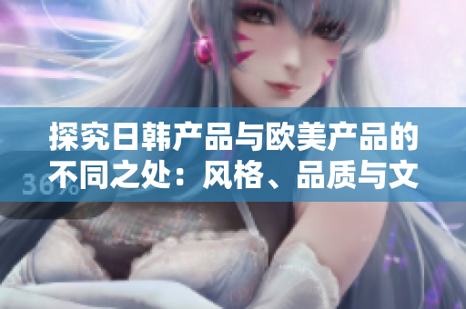 探究日韓產(chǎn)品與歐美產(chǎn)品的不同之處：風(fēng)格、品質(zhì)與文化影響
