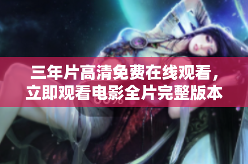 三年片高清免費(fèi)在線觀看，立即觀看電影全片完整版本