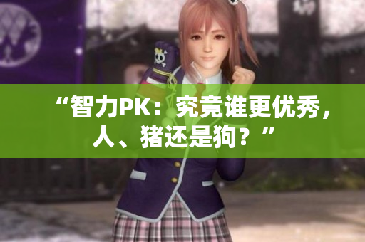 “智力PK：究竟誰(shuí)更優(yōu)秀，人、豬還是狗？”