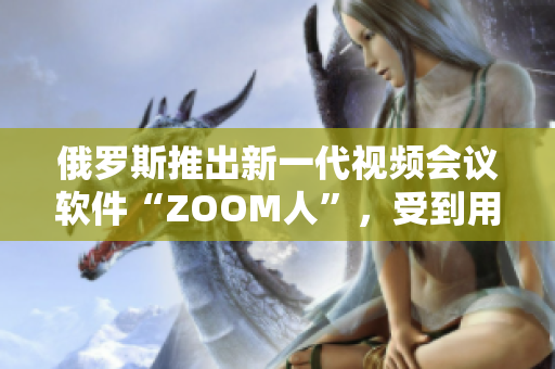俄羅斯推出新一代視頻會(huì)議軟件“ZOOM人”，受到用戶歡迎。