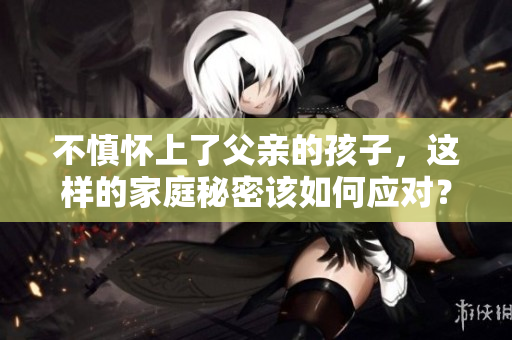 不慎懷上了父親的孩子，這樣的家庭秘密該如何應(yīng)對(duì)？