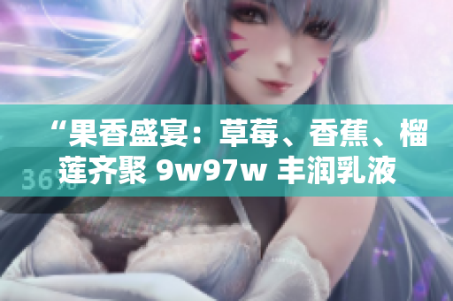 “果香盛宴：草莓、香蕉、榴蓮齊聚 9w97w 豐潤(rùn)乳液”