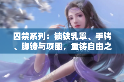囚禁系列：鎖鐵乳罩、手銬、腳鐐與項(xiàng)圈，重鑄自由之鏈