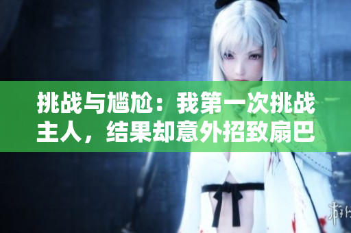 挑戰(zhàn)與尷尬：我第一次挑戰(zhàn)主人，結(jié)果卻意外招致扇巴掌