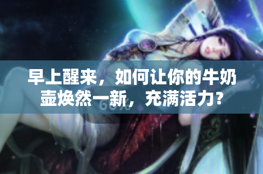 早上醒來(lái)，如何讓你的牛奶壺?zé)ㄈ灰恍?，充滿(mǎn)活力？