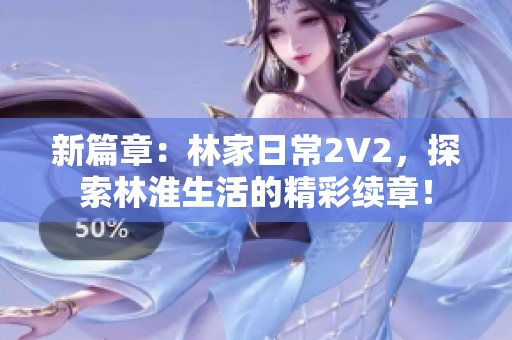 新篇章：林家日常2V2，探索林淮生活的精彩續(xù)章！