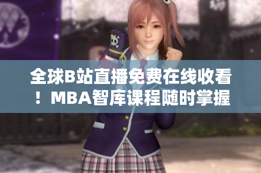 全球B站直播免費在線收看！MBA智庫課程隨時掌握，開啟職業(yè)發(fā)展新篇章！