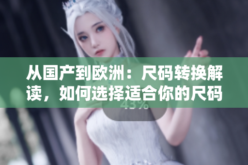 從國產(chǎn)到歐洲：尺碼轉(zhuǎn)換解讀，如何選擇適合你的尺碼？