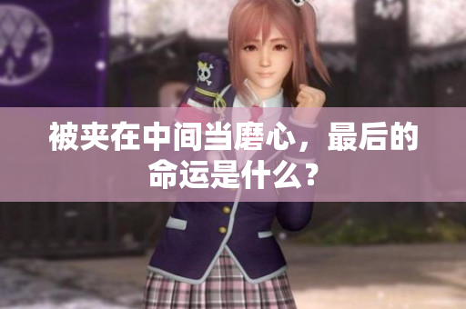被夾在中間當(dāng)磨心，最后的命運(yùn)是什么？