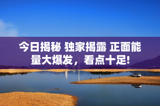 今日揭秘 獨家揭露 正面能量大爆發(fā)，看點十足!