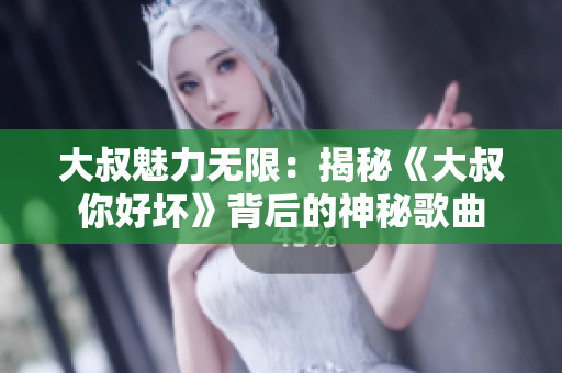 大叔魅力無(wú)限：揭秘《大叔你好壞》背后的神秘歌曲