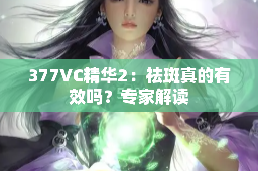 377VC精華2：祛斑真的有效嗎？專家解讀