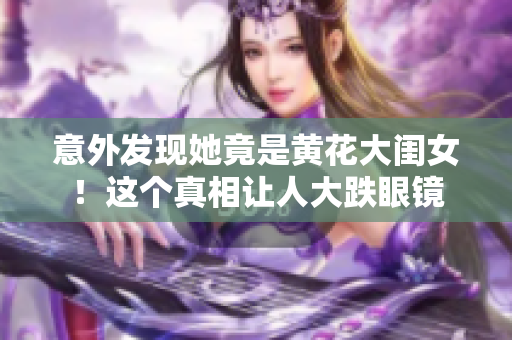 意外發(fā)現(xiàn)她竟是黃花大閨女！這個真相讓人大跌眼鏡
