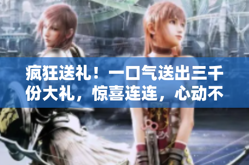 瘋狂送禮！一口氣送出三千份大禮，驚喜連連，心動不如行動！