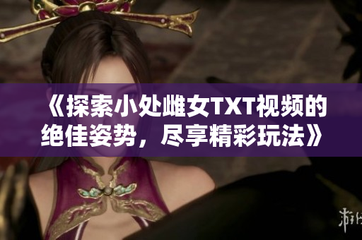 《探索小處雌女TXT視頻的絕佳姿勢，盡享精彩玩法》