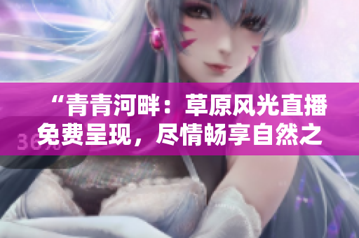 “青青河畔：草原風(fēng)光直播免費(fèi)呈現(xiàn)，盡情暢享自然之美！”