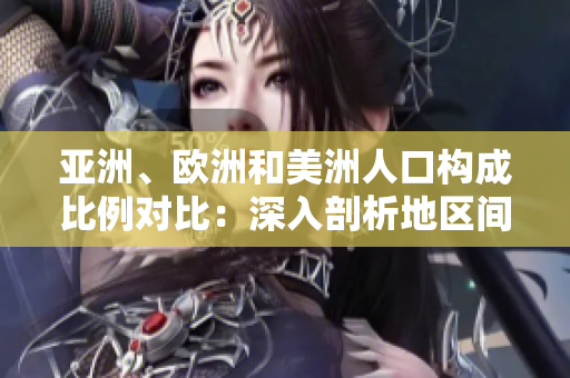 亞洲、歐洲和美洲人口構(gòu)成比例對比：深入剖析地區(qū)間人口分布
