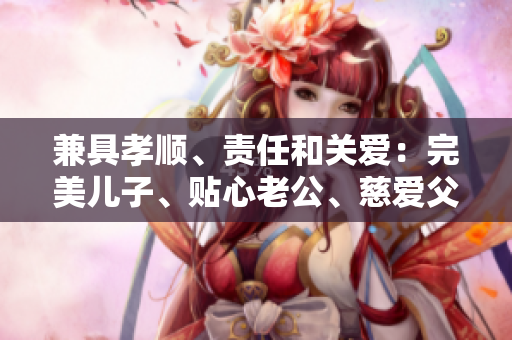 兼具孝順、責(zé)任和關(guān)愛：完美兒子、貼心老公、慈愛父親