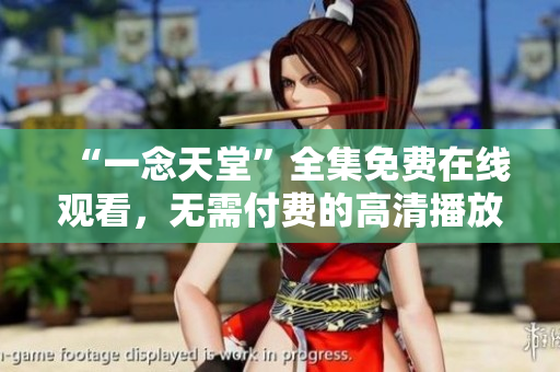 “一念天堂”全集免費(fèi)在線觀看，無(wú)需付費(fèi)的高清播放平臺(tái)