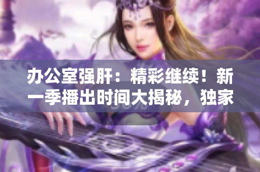 辦公室強肝：精彩繼續(xù)！新一季播出時間大揭秘，獨家揭曉！