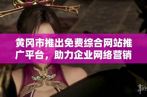 黃岡市推出免費綜合網(wǎng)站推廣平臺，助力企業(yè)網(wǎng)絡營銷成功