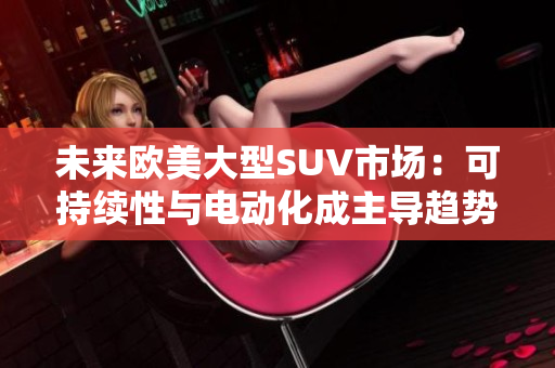 未來歐美大型SUV市場：可持續(xù)性與電動化成主導趨勢