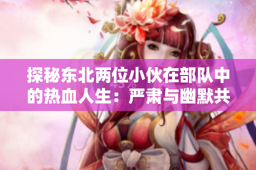 探秘東北兩位小伙在部隊中的熱血人生：嚴肅與幽默共舞的日常