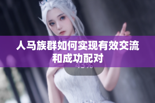 人馬族群如何實現(xiàn)有效交流和成功配對