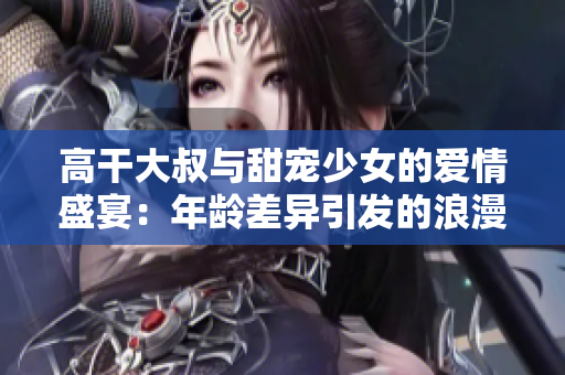 高干大叔與甜寵少女的愛(ài)情盛宴：年齡差異引發(fā)的浪漫火花