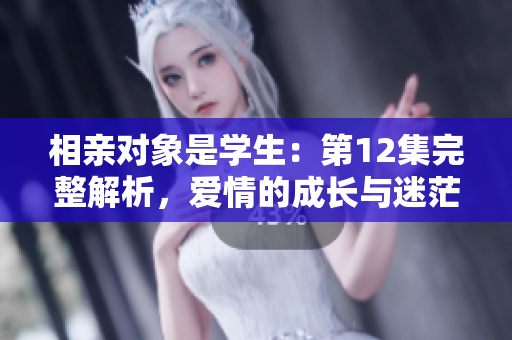相親對象是學(xué)生：第12集完整解析，愛情的成長與迷茫