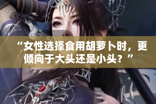 “女性選擇食用胡蘿卜時(shí)，更傾向于大頭還是小頭？”