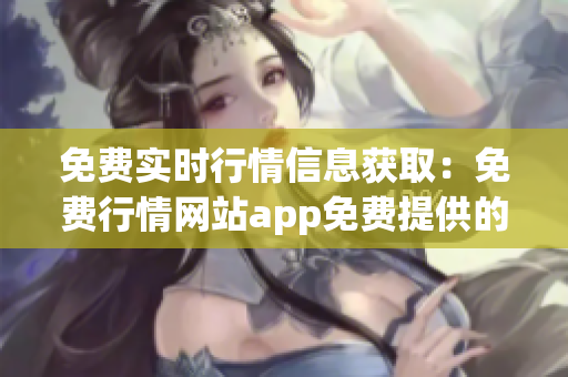 免費實時行情信息獲?。好赓M行情網(wǎng)站app免費提供的股票行情信息
