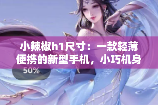 小辣椒h1尺寸：一款輕薄便攜的新型手機，小巧機身大能量！