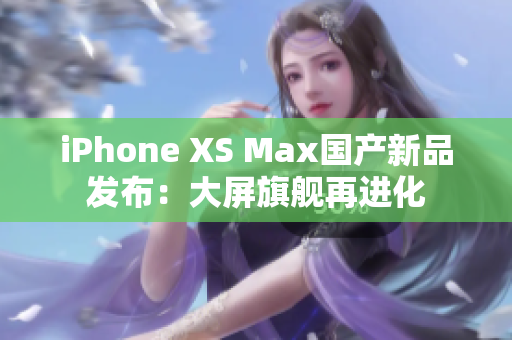 iPhone XS Max國產新品發(fā)布：大屏旗艦再進化
