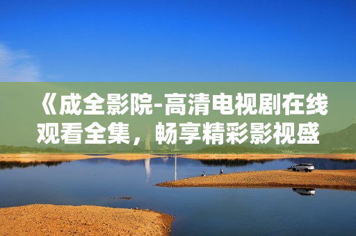《成全影院-高清電視劇在線觀看全集，暢享精彩影視盛宴》