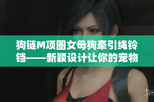 狗鏈M項圈女母狗牽引繩鈴鐺——新穎設(shè)計讓你的寵物走起來更加時尚舒適